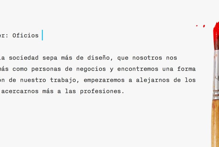 En tanto la sociedad sepa más de diseño, que nosotros de asumirnos como negociantes, no nos alejaremos de los oficios y acercarnos a las profesiones.
